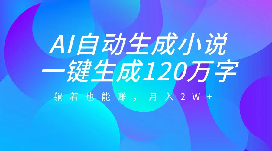 AI自动写小说，一键生成120万字，躺着也能赚，月入2W+-知一项目网