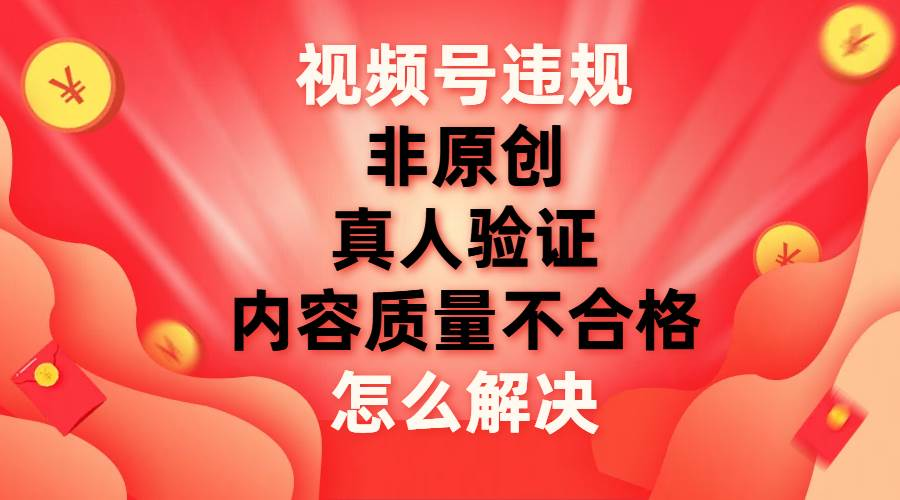 最新视频号【非原创，内容质量不合格，真人验证】违规怎么解决-知一项目网