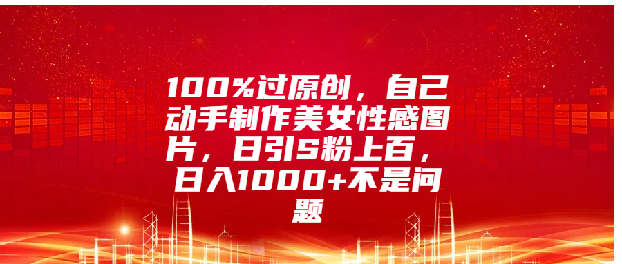 100%过原创，自己动手制作美女性感图片，日引S粉上百，日入1000+不是问题-知一项目网