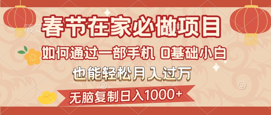 春节在家如何通过一部手机，无脑复制日入1000+，0基础小白也能轻松月入过万-知一项目网