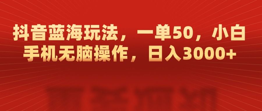 抖音蓝海玩法，一单50，小白手机无脑操作，日入3000+-知一项目网