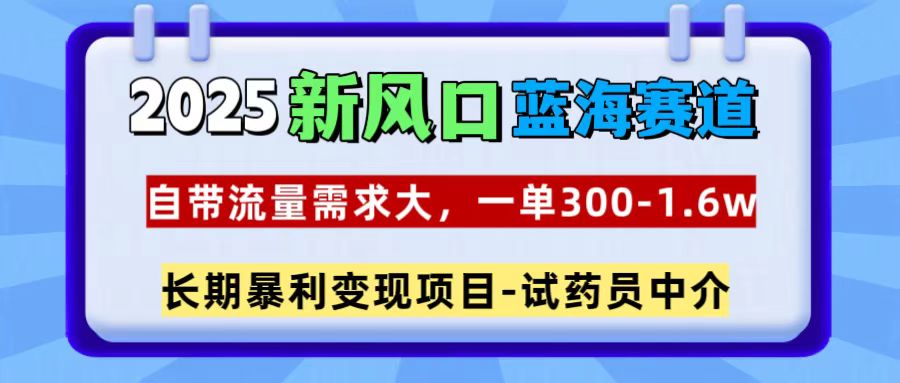 2025新风口蓝海赛道，一单300~1.6w，自带流量需求大，试药员中介-知一项目网