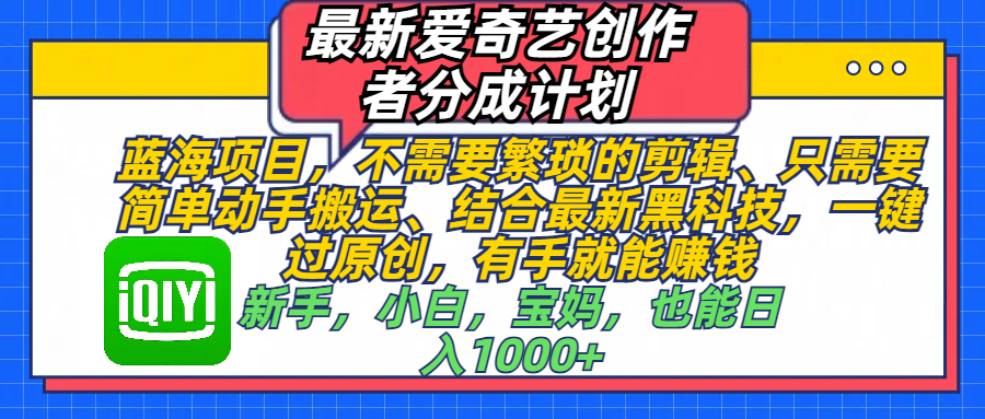 最新爱奇艺创作者分成计划，蓝海项目，不需要繁琐的剪辑、 只需要简单动手搬运、结合最新黑科技，一键过原创，有手就能赚钱，新手，小白，宝妈，也能日入1000+  手机也可操作-知一项目网