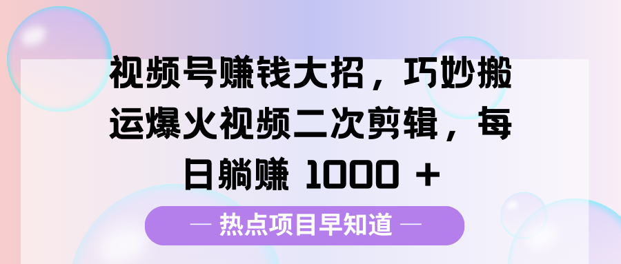 视频号赚钱大招，巧妙搬运爆火视频二次剪辑，每日躺赚 1000 +-知一项目网