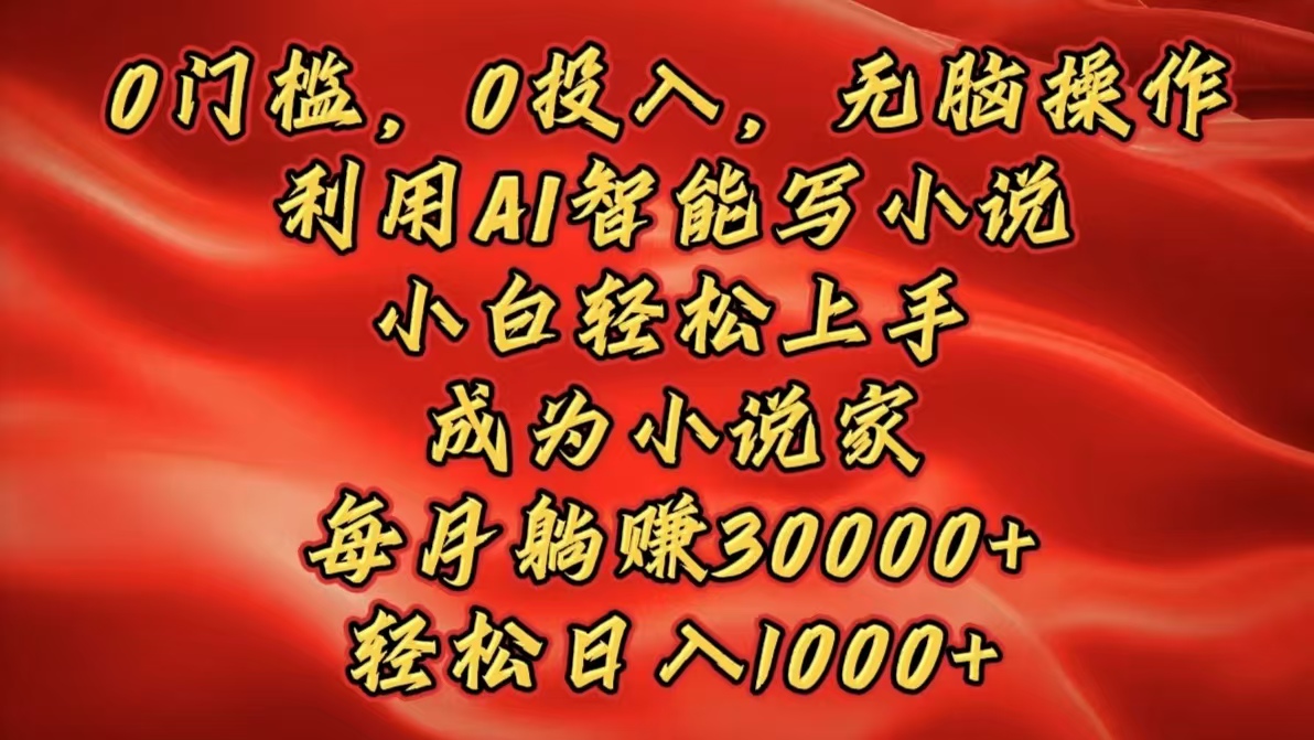 0门槛，0投入，无脑操作，利用AI智能写小说，小白轻松上手，成为小说家，每月躺赚30000+，轻松日入1000+-知一项目网