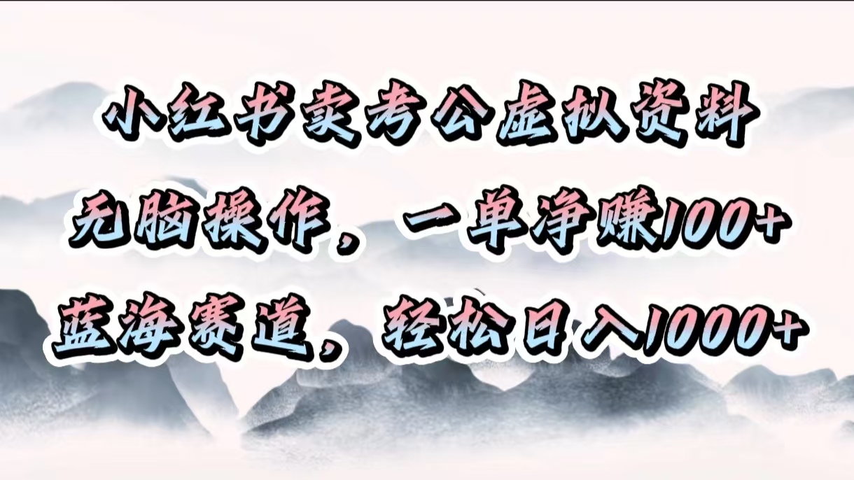 小红书卖考公虚拟资料，无脑操作，一单净赚100+，蓝海赛道，轻松日入1000+-知一项目网