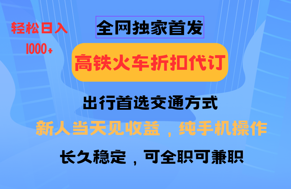 全网独家首发   全国高铁火车折扣代订   新手当日变现  纯手机操作 日入1000+-知一项目网