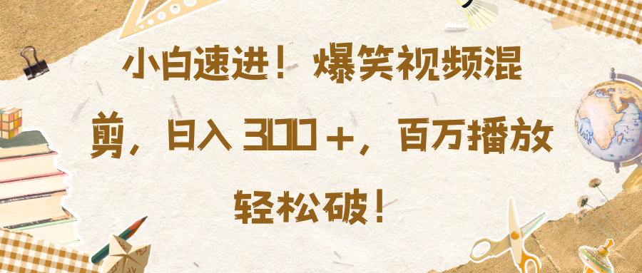 小白速进！爆笑视频混剪，日入 300 +，百万播放轻松破！-知一项目网