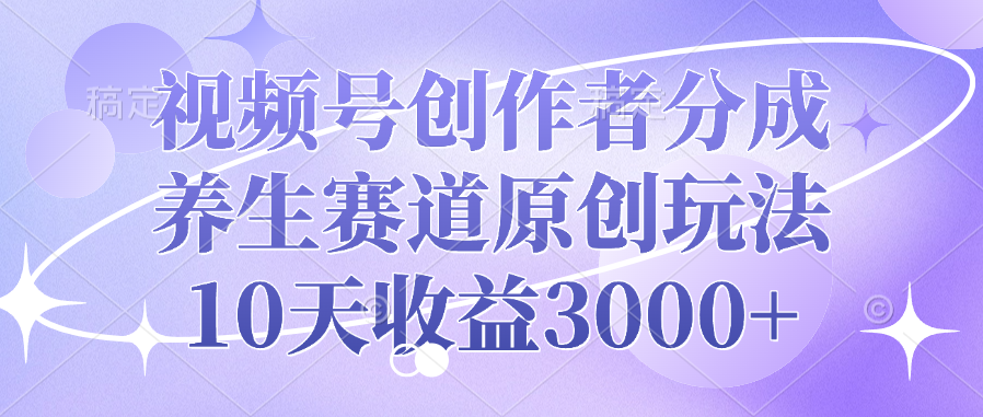 视频号创作者分成，养生赛道原创玩法，10天收益3000+-知一项目网