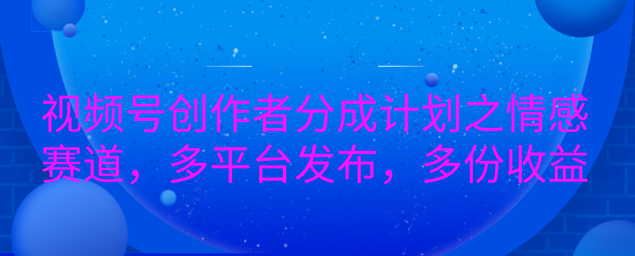 视频号创作者分成计划之情感赛道，多平台发布，多份收益-知一项目网