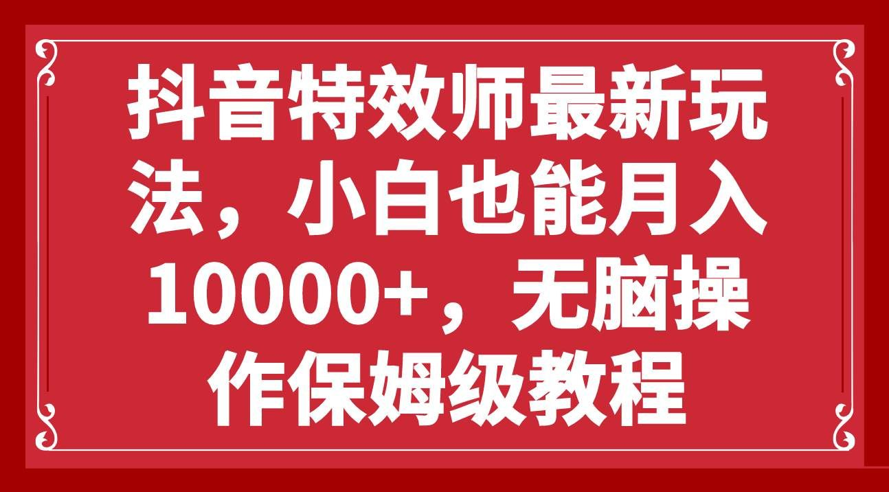 抖音特效师最新玩法，小白也能月入10000+，无脑操作保姆级教程-知一项目网