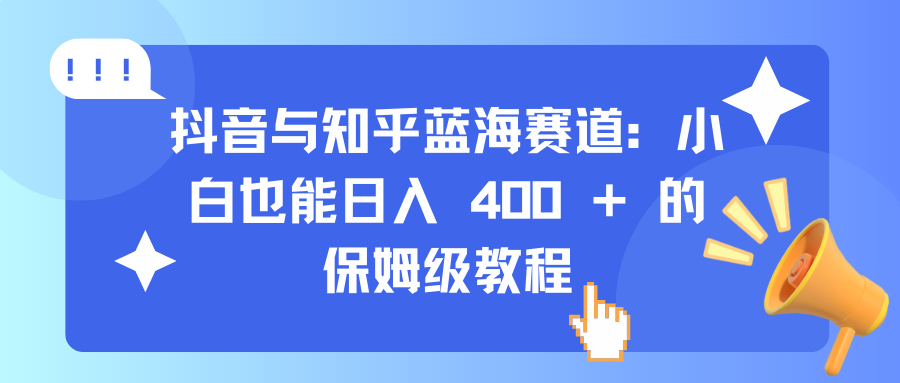抖音与知乎蓝海赛道：小白也能日入 400 + 的保姆级教程-知一项目网