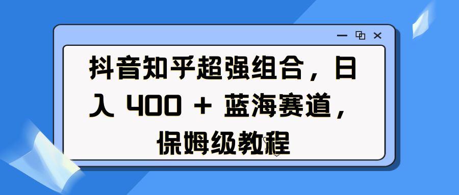 抖音知乎超强组合，日入 400 + 蓝海赛道，保姆级教程-白马科技
