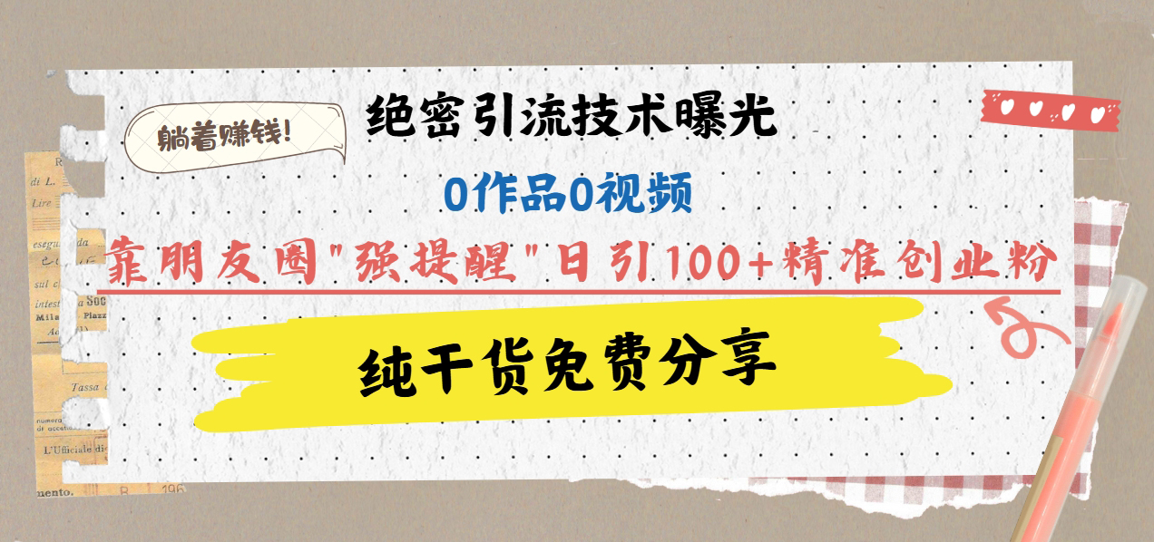 绝密引流技术曝光：0作品0视频，靠朋友圈”强提醒”日引100+精准创业粉，躺着赚钱！-知一项目网