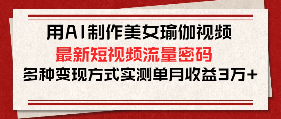 用AI制作美女瑜伽视频，最新短视频流量密码，多种变现方式实测单月收益3万+-知一项目网