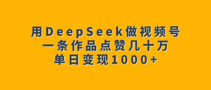 用DeepSeek做视频号，一条作品点赞几十万，单日变现1000+-知一项目网