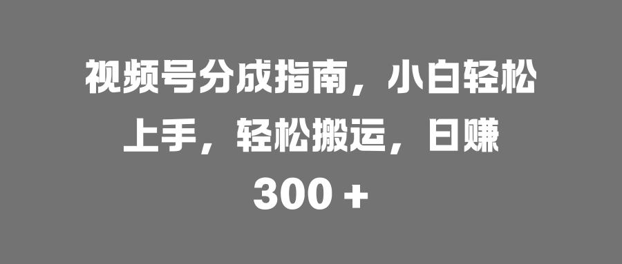 视频号分成指南，小白轻松上手，轻松搬运，日赚 300 +-白马科技
