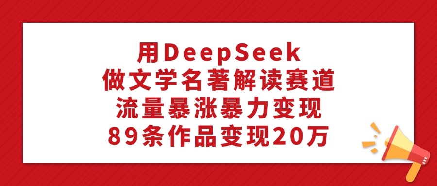 用DeepSeek做文学名著解读赛道，流量暴涨暴力变现，89条作品变现20万-知一项目网