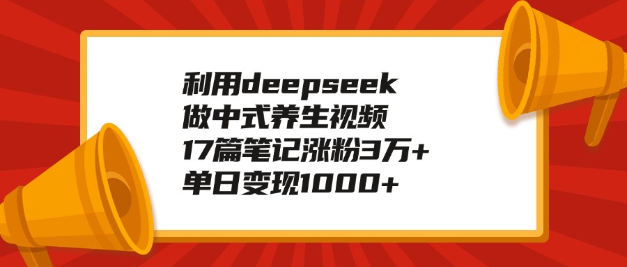 利用deepseek做中式养生视频，17篇笔记涨粉3万+，单日变现1000+-知一项目网