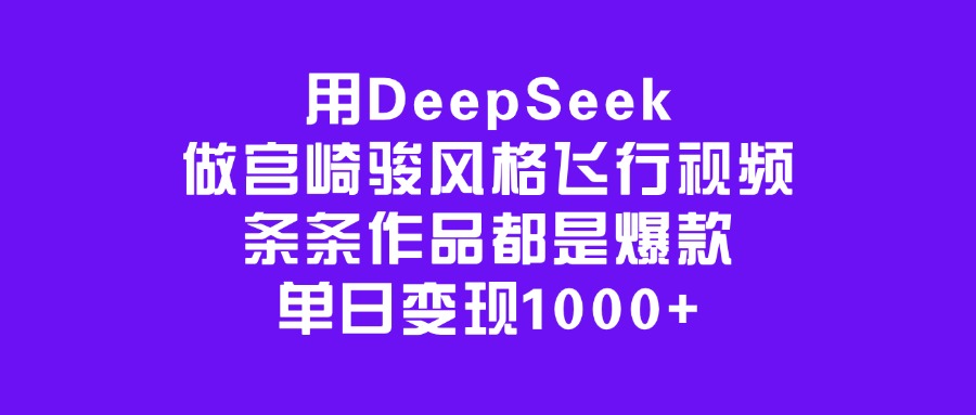 用DeepSeek做宫崎骏风格飞行视频，条条作品都是爆款，单日变现1000+-知一项目网