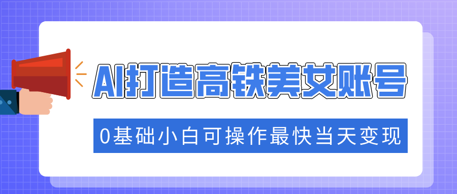 抓住流量密码快速涨粉，AI打造高铁美女账号，0基础小白可操作最快当天变现-知一项目网
