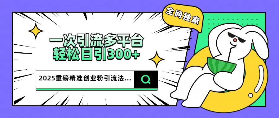 2025重磅全网独家引流法，一次多平台，轻松日引300+精准创业粉-知一项目网