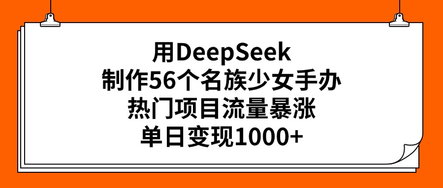 用DeepSeek制作56个名族少女手办，热门项目流量暴涨，单日变现1000+-知一项目网