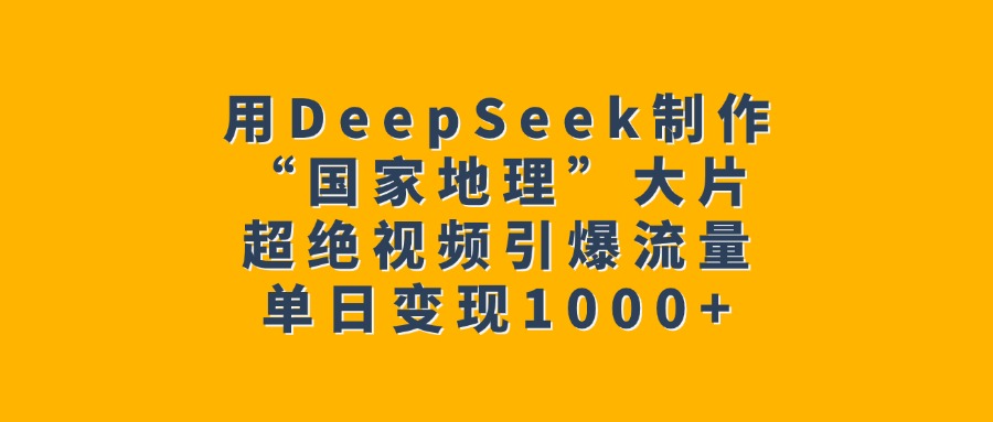 用DeepSeek制作“国家地理”大片，超绝视频引爆流量，单日变现1000+-知一项目网