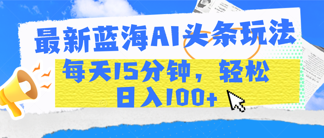 最新蓝海AI头条玩法，每天15分钟，轻松日入100+-知一项目网