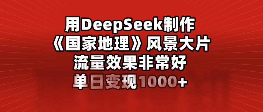 用DeepSeek制作《国家地理》风景大片，流量效果非常好，单日变现1000+-知一项目网