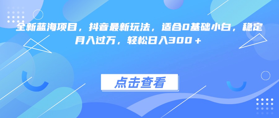 全新蓝海项目，抖音最新玩法，适合0基础小白，稳定月入过万，轻松日入300＋-知一项目网