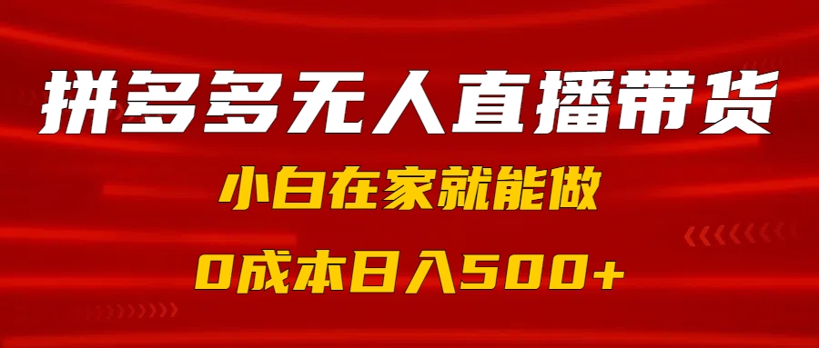 拼多多无人直播带货，小白在家就能做，0成本日入500+-知一项目网