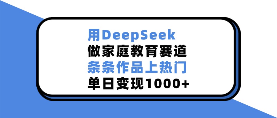用DeepSeek做家庭教育赛道，条条作品上热门，单日变现1000+-知一项目网
