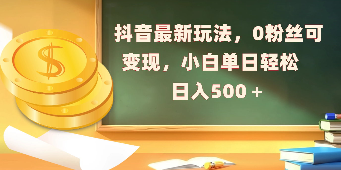 抖音最新玩法，0粉丝可变现，小白单日轻松日入500＋-知一项目网