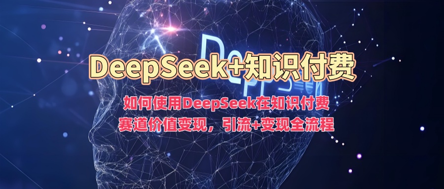 如何使用DeepSeek在知识付费赛道价值变现，引流+变现全流程-知一项目网