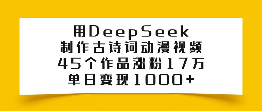 用DeepSeek制作古诗词动漫视频，45个作品涨粉17万，单日变现1000+-知一项目网
