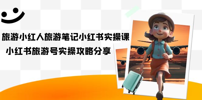 旅游小红人-旅游笔记小红书实操课，小红书旅游号实操攻略分享（8节课）-白马科技