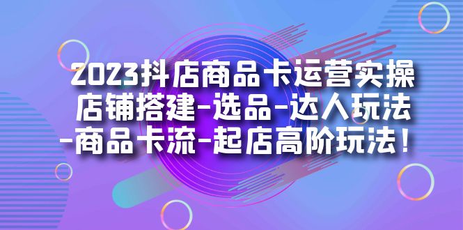 2023抖店商品卡运营实操：店铺搭建-选品-达人玩法-商品卡流-起店高阶玩玩-白马科技
