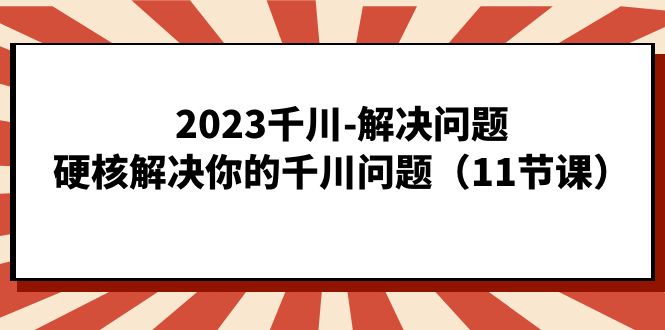 2023千川-解决问题，硬核解决你的千川问题（11节课）-知一项目网