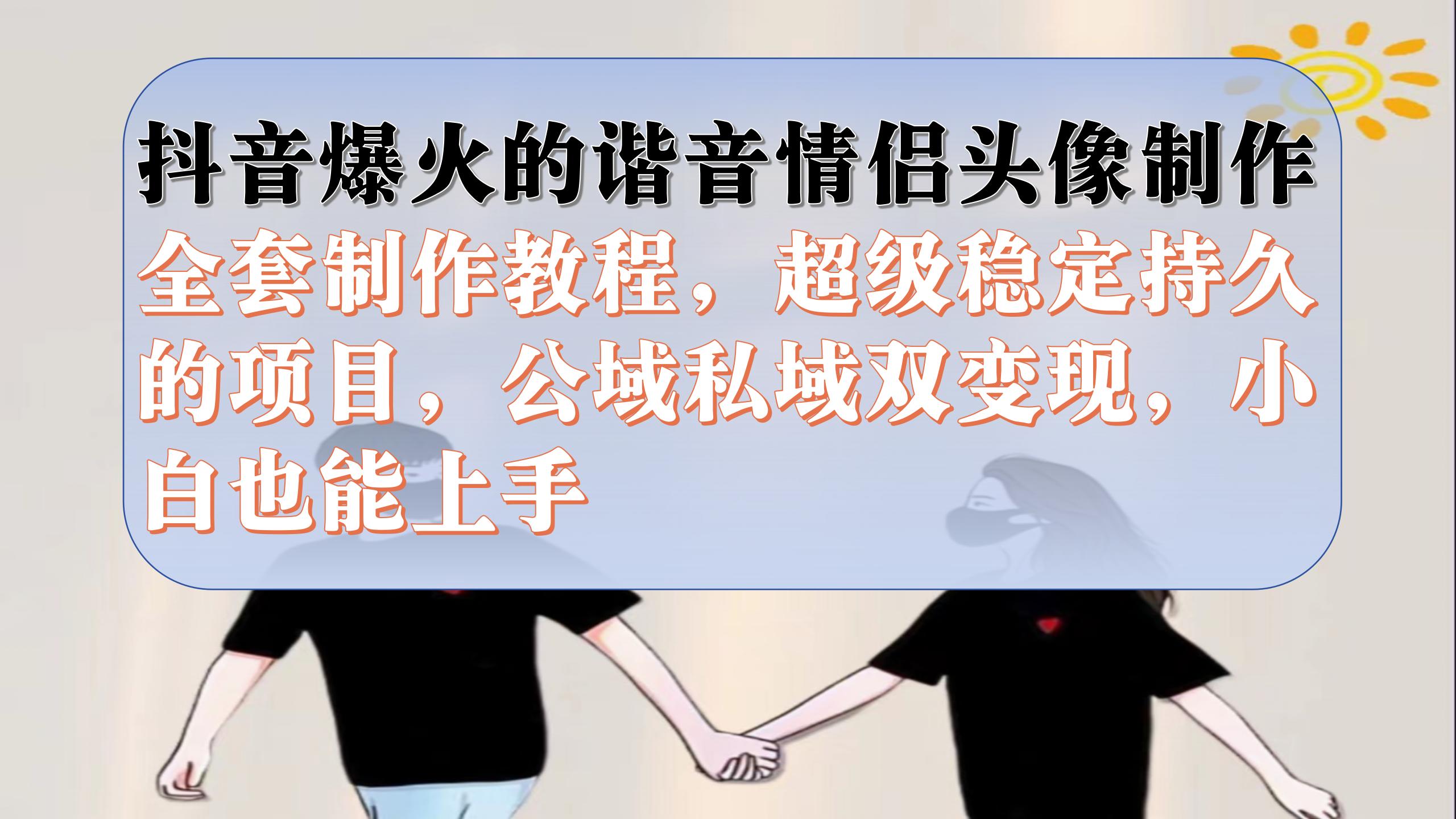 抖音爆火的谐音情侣头像制作全套制作教程，超级稳定持久，公域私域双变现-白马科技