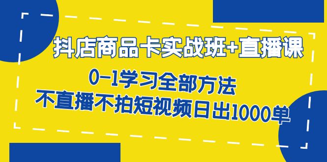 抖店商品卡实战班 直播课-8月 0-1学习全部方法 不直播不拍短视频日出1000单-白马科技