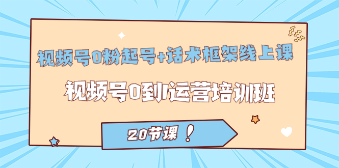 视频号·0粉起号 话术框架线上课：视频号0到1运营培训班（20节课）-白马科技