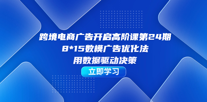 跨境电商-广告开启高阶课第24期，8*15数模广告优化法，用数据驱动决策-白马科技