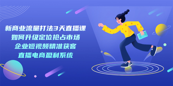 新商业-流量打法3天直播课：定位抢占市场 企业短视频获客 直播电商盈利系统-白马科技