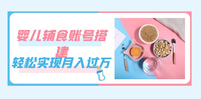 紧跟时代发展，婴儿辅食账号搭建，轻松实现月入过万（教程 素材）-白马科技