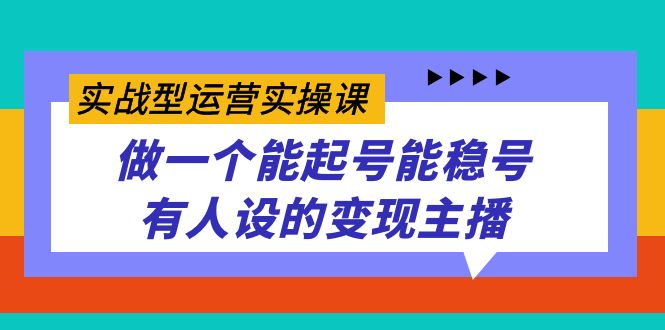 实战型运营实操课，做一个能起号能稳号有人设的变现主播-白马科技