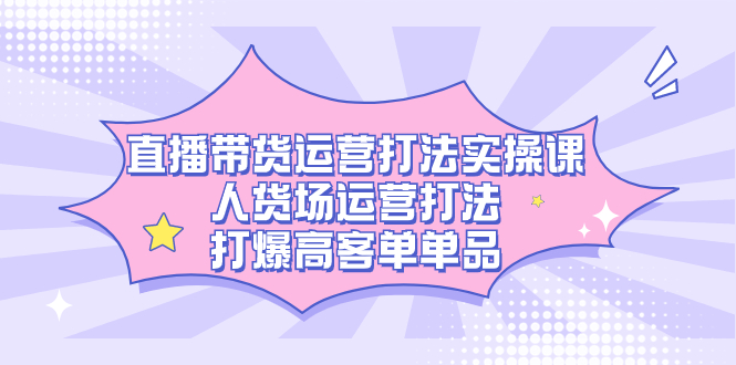 直播带货运营打法实操课，人货场运营打法，打爆高客单单品-白马科技