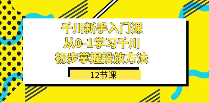 千川-新手入门课，从0-1学习千川，初步掌握投放方法（12节课）-白马科技