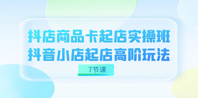 抖店-商品卡起店实战班，抖音小店起店高阶玩法（7节课）-白马科技