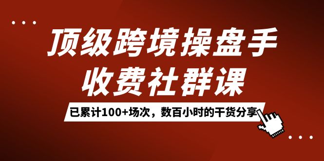 顶级跨境操盘手收费社群课：已累计100 场次，数百小时的干货分享！-白马科技